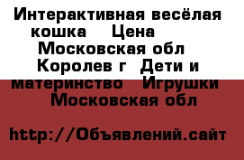 Интерактивная весёлая кошка. › Цена ­ 350 - Московская обл., Королев г. Дети и материнство » Игрушки   . Московская обл.